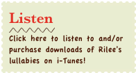 Listen
￼
Click here to listen to and/or purchase downloads of Rilee’s lullabies on i-Tunes!